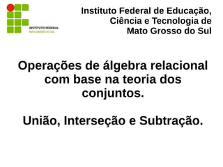 Instituto Federal de Educação,
Ciência e Tecnologia de
Mato Grosso do Sul
Operações de álgebra relacional
com base na teor...