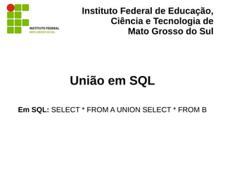 Instituto Federal de Educação,
Ciência e Tecnologia de
Mato Grosso do Sul
União em SQL
Em SQL: SELECT * FROM A UNION SELEC...