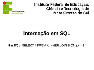Instituto Federal de Educação,
Ciência e Tecnologia de
Mato Grosso do Sul
Interseção em SQL
Em SQL: SELECT * FROM A INNER ...