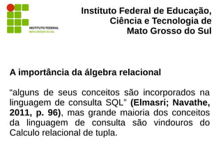 Instituto Federal de Educação,
Ciência e Tecnologia de
Mato Grosso do Sul
A importância da álgebra relacional
“alguns de s...