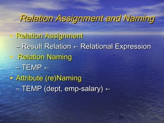 21
Relation Assignment and NamingRelation Assignment and Naming
• Relation AssignmentRelation Assignment
–– Result RelationResult Relation ←← Relational ExpressionRelational Expression
• Relation NamingRelation Naming
–– TEMPTEMP ←←
• Attribute (re)NamingAttribute (re)Naming
–– TEMP (dept, emp-salary)TEMP (dept, emp-salary) ←←
 