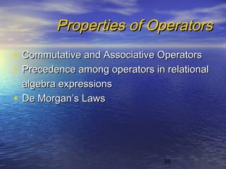 35
Properties of OperatorsProperties of Operators
• Commutative and Associative OperatorsCommutative and Associative Operators
• Precedence among operators in relationalPrecedence among operators in relational
algebra expressionsalgebra expressions
• De Morgan’s LawsDe Morgan’s Laws
 