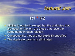 50
Natural JoinNatural Join
R1R1 ** R2R2
• Similar to equi-join except that the attributes thatSimilar to equi-join except that the attributes that
are used for the join are those that have theare used for the join are those that have the
same name in each relationsame name in each relation
• Consequently, they are not explicitly specifiedConsequently, they are not explicitly specified
• The duplicate column is eliminatedThe duplicate column is eliminated
 