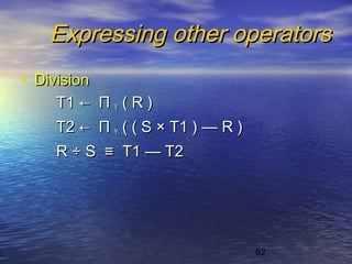 62
Expressing other operatorsExpressing other operators
• DivisionDivision
T1T1 ←← ΠΠ YY ( R )( R )
T2T2 ←← ΠΠ YY ( ( S( ( S ×× T1 )T1 ) —— R )R )
RR ÷ S ≡÷ S ≡ T1T1 — T2— T2
 
