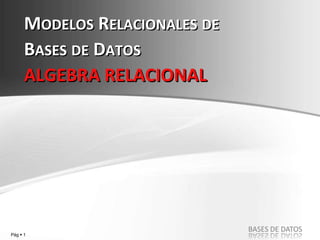 Pág  1
BASES DE DATOS
MODELOS RELACIONALES DE
BASES DE DATOS
ALGEBRA RELACIONAL
 