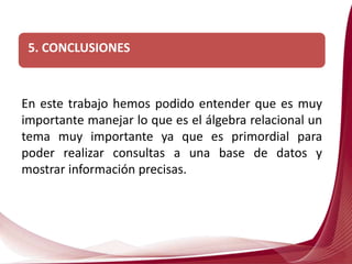 En este trabajo hemos podido entender que es muy
importante manejar lo que es el álgebra relacional un
tema muy importante ya que es primordial para
poder realizar consultas a una base de datos y
mostrar información precisas.
5. CONCLUSIONES
 
