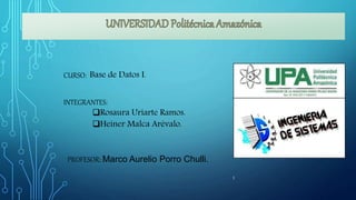 1
CURSO: Base de Datos I.
INTEGRANTES:
Rosaura Uriarte Ramos.
Heiner Malca Arévalo.
PROFESOR: Marco Aurelio Porro Chulli.
 