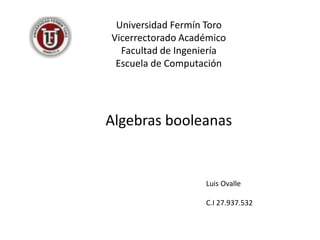 Algebras booleanas
Luis Ovalle
C.I 27.937.532
Universidad Fermín Toro
Vicerrectorado Académico
Facultad de Ingeniería
Escuela de Computación
 