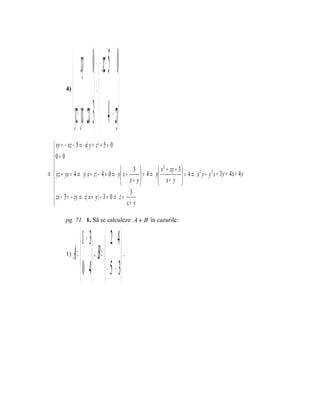  xy 0  xz−− 5 0
          4)
                 =  
                y z+ yx zx− 3  4 − zy
   xy = − xz − 5 ⇒ x( y + z ) + 5 = 0
  0= 0
  
                                              3              x 2 + xy + 3 
⇒  yz + yx = 4 ⇒ y( x + z ) − 4 = 0 ⇒ y x +      = 4 ⇒   y               = 4 ⇒ x 2 y + y 2 x + 3 y = 4 x + 4 y
                                           x+ y               x+ y 
                                              3
    zx − 3 = − zy ⇒ z( x + y ) − 3 = 0 ⇒ z =
                                            x+ y

          pg. 71 1. Să se calculeze A + B în cazurile:


                     1 − 3  2 4 
          1)   A =   B =  
                          ,                 .


                     0 4   − 5 − 3
 