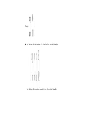  x y   0 − 1
Deci
         =        .




        u v  1 1
4. a) Să se determine x, y, u , v, astfel încât:




            − x y  xy  − 31
            −  =  
            + 1vu  3 1− 2uv  − 8 2
  b) Să se detrmine matricea A astfel încât:
 