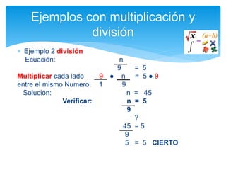  Ejemplo 2 división
Ecuación: n
9 = 5
Multiplicar cada lado 9 ● n = 5 ● 9
entre el mismo Numero. 1 9
Solución: n = 45
Verificar: n = 5
9
?
45 = 5
9
5 = 5 CIERTO
Ejemplos con multiplicación y
división
 