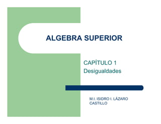 ALGEBRA SUPERIORALGEBRA SUPERIOR
CAPÍTULO 1
D i ld dDesigualdades
M.I. ISIDRO I. LÁZARO
CASTILLO
 
