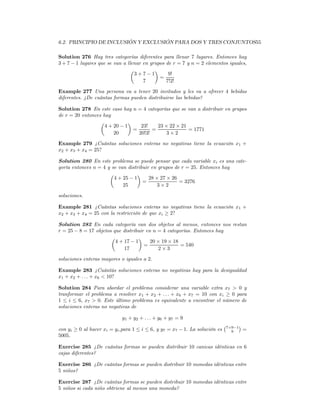 6.2. PRINCIPIO DE INCLUSIÓN Y EXCLUSIÓN PARA DOS Y TRES CONJUNTOS55

Solution 276 Hay tres categorías diferentes para llenar 7 lugares. Entonces hay
3 + 7 − 1 lugares que se van a llenar en grupos de r = 7 y n = 2 elementos iguales,
                                 µ         ¶
                                  3+7−1          9!
                                             =
                                      7         7!2!

Example 277 Una persona va a tener 20 invitados y les va a ofrecer 4 bebidas
diferentes. ¿De cuántas formas pueden distribuirse las bebidas?

Solution 278 En este caso hay n = 4 categorías que se van a distribuir en grupos
de r = 20 entonces hay
                  µ           ¶
                    4 + 20 − 1     23!    23 × 22 × 21
                                =       =              = 1771
                        20        20!3!       3×2

Example 279 ¿Cuántas soluciones enteras no negativas tiene la ecuación x1 +
x2 + x3 + x4 = 25?

Solution 280 En este problema se puede pensar que cada variable xi es una cate-
goría entonces n = 4 y se van distribuir en grupos de r = 25. Entonces hay
                      µ           ¶
                        4 + 25 − 1      28 × 27 × 26
                                     =               = 3276
                            25              3×2

soluciones.

Example 281 ¿Cuántas soluciones enteras no negativas tiene la ecuación x1 +
x2 + x3 + x4 = 25 con la restricción de que xi ≥ 2?

Solution 282 En cada categoría van dos objetos al menos, entonces nos restan
r = 25 − 8 = 17 objetos que distribuir en n = 4 categorías. Entonces hay
                       µ           ¶
                         4 + 17 − 1      20 × 19 × 18
                                      =               = 540
                             17             2×3

soluciones enteras mayores o iguales a 2.

Example 283 ¿Cuántás soluciones enteras no negativas hay para la desigualdad
x1 + x2 + . . . + x6 < 10?

Solution 284 Para abordar el problema considerar una variable extra x7 > 0 y
tranformar el problema a resolver x1 + x2 + . . . + x6 + x7 = 10 con xi ≥ 0 para
1 ≤ i ≤ 6, x7 > 0. Este último problema es equivalente a encontrar el número de
soluciones enteras no negativas de

                            y1 + y2 + . . . + y6 + y7 = 9
                                                                             ¡7+9−1¢
con yi ≥ 0 al hacer xi = yi ,para 1 ≤ i ≤ 6, y y7 = x7 − 1. La solución es      9      =
5005.

Exercise 285 ¿De cuántas formas se pueden distribuir 10 canicas idénticas en 6
cajas diferentes?

Exercise 286 ¿De cuántas formas se pueden distribuir 10 monedas idénticas entre
5 niños?

Exercise 287 ¿De cuántas formas se pueden distribuir 10 monedas idénticas entre
5 niños si cada niño obtriene al menos una moneda?
 