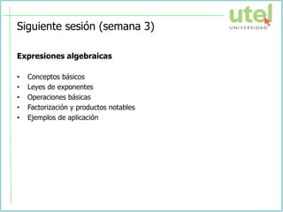 Siguiente sesión (semana 3)
Expresiones algebraicas
• Conceptos básicos
• Leyes de exponentes
• Operaciones básicas
• Factorización y productos notables
• Ejemplos de aplicación
 