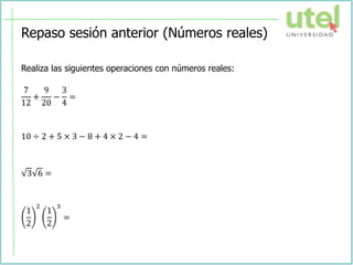 Repaso sesión anterior (Números reales)
Realiza las siguientes operaciones con números reales:
7
12
+
9
20
−
3
4
=
10 ÷ 2 + 5 × 3 − 8 + 4 × 2 − 4 =
3 6 =
1
2
2
1
2
3
=
 