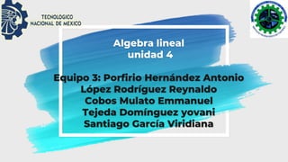 Algebra lineal
unidad 4
Equipo 3: Porfirio Hernández Antonio
López Rodríguez Reynaldo
Cobos Mulato Emmanuel
Tejeda Domínguez yovani
Santiago García Viridiana
 
