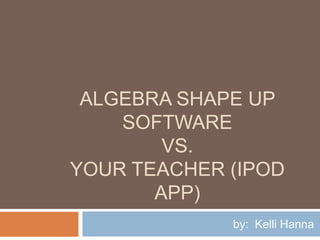 Algebra Shape UP SoftwareVS.Your Teacher (ipod app)  by:  Kelli Hanna 