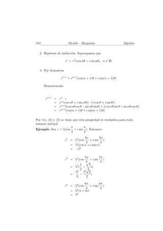 244                    Alcalde - Burgue˜o
                                       n                               Algebra


  2. Hip´tesis de inducci´n. Supongamos que
        o                o

                     z n = rn (cos nθ + i sin nθ), n ∈ IN

  3. Por demostrar

                 z n+1 = rn+1 (cos(n + 1)θ + i sin(n + 1)θ)

      Demostraci´n
                o


      z n+1 =   zn · z
            =   [rn (cos nθ + i sin nθ)] · [r(cos θ + i sin θ)]
            =   rn+1 [(cos nθ cos θ − sin nθ sin θ) + i(cos nθ sin θ + sin nθ cos θ)]
            =   rn+1 (cos(n + 1)θ + i sin(n + 1)θ)

Por (1), (2) y (3) se tiene que esta propiedad es verdadera para todo
n´mero natural.
 u
                          π        π
Ejemplo. Sea z = 5(cos + i sin ). Entonces
                           3        3
                                   3π          3π
                     z 3 = 53 (cos    + i sin )
                                    3           3
                         = 53 (cos π + i sin π)
                         = −53

                                5π          5π
                     z 5 = 55 (cos   + i sin )
                                 3
                                 √           3
                            5 1     3
                         = 5( −       i)
                              2 √  2
                           55 55 3
                         =    −       i
                           2     2

                                  6π          6π
                     z 6 = 56 (cos     + i sin )
                                   3           3
                         = 56 (1 + 0i)
                         = 56
 