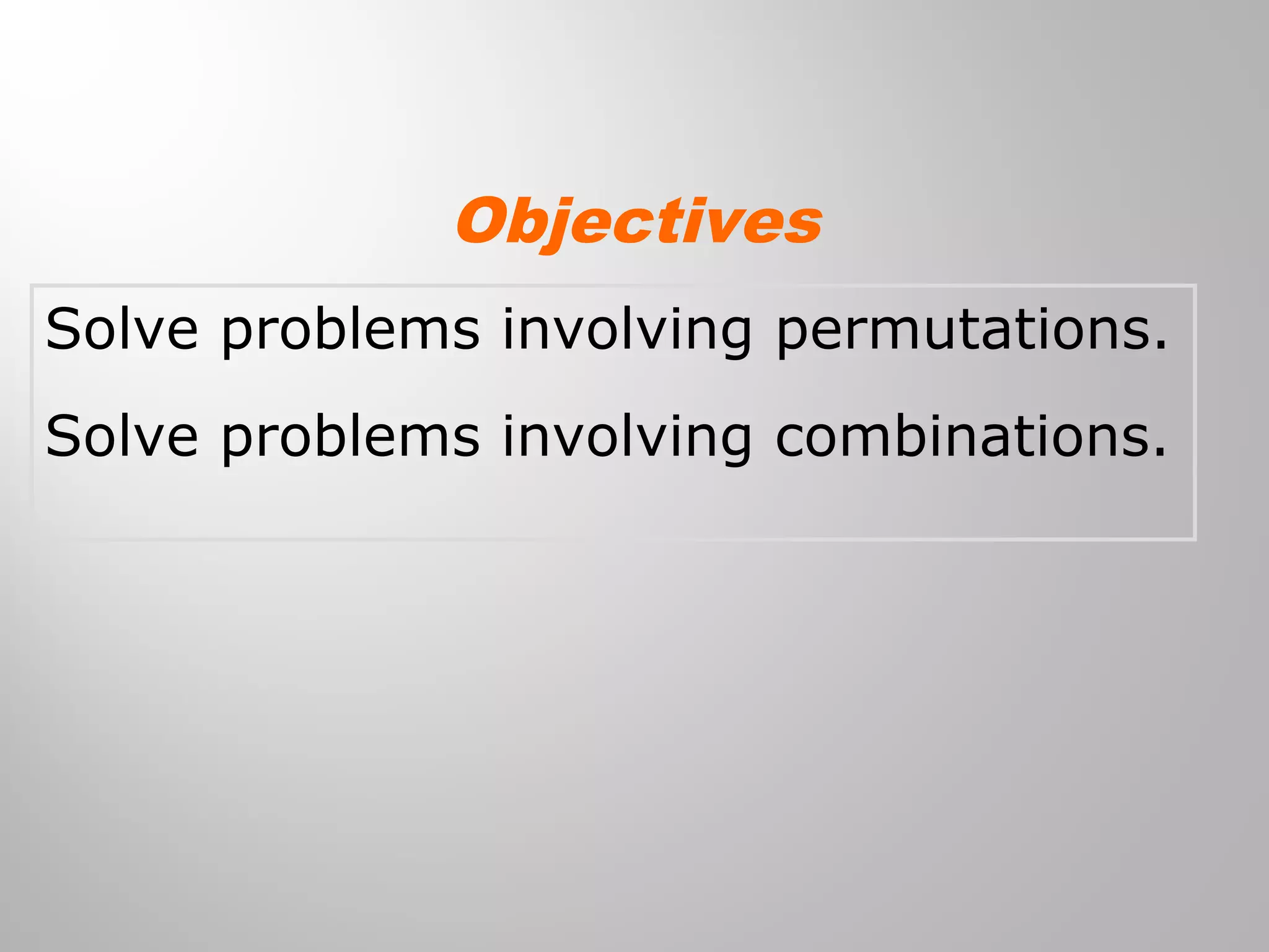 Objectives 
Solve problems involving permutations. 
Solve problems involving combinations. 
 