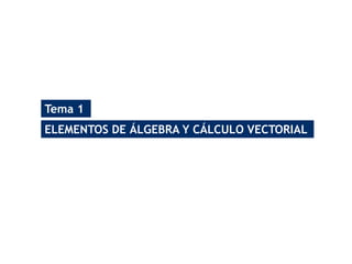 Tema 1
ELEMENTOS DE ÁLGEBRA Y CÁLCULO VECTORIAL
 