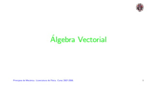 Álgebra Vectorial
Principios de Mecánica. Licenciatura de Fı́sica. Curso 2007-2008. 1
 