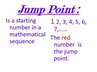 Jump Point :Is a starting number in a mathematical sequence 1, 2, 3, 4, 5, 6, 7,…… The red number  is the jump point.