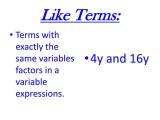 Like Terms:Terms with exactly the same variables factors in a variable expressions.4y and 16y 