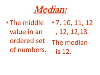 Median:The middle value in an ordered set of numbers.7, 10, 11, 12, 12, 12,13The median is 12. 