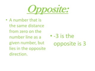 Opposite:A number that is the same distance from zero on the number line as a given number, but lies in the opposite direction.-3 is the opposite is 3