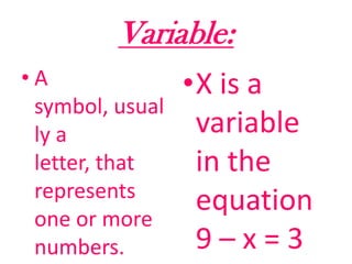 Variable:  A symbol, usually a letter, that represents one or more numbers.X is a variable in the equation 9 – x = 3 