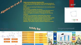 Visible Learning Reflection Questions 2014:
1. What were you learning? (What was the Learning Intention?)
I was learning how to calculate the value of x in a triangle and a
Square
2. Why were you learning it? (Relevance to Your Learning Goals/
Next Steps?)
Because that is something I am bad at.
3. How successful were you in your learning? (Describe how it
went in relation to the Success Criteria and Exemplars)
I think I was slightly successful as I managed to do a few few
questions
4. What do you need help to understand? (Plus what are
your Next Steps and how do you know what they are?)
My next steps are to properly understand how to do this activity
5. What helped you to learn? (Activities, Class Environment,
Teacher, Others, What You Did to help yourself focus?)
Mathletics, Mr Webster & Miss Izzy Klemick helped me to learn