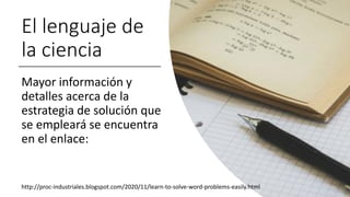 El lenguaje de
la ciencia
Mayor información y
detalles acerca de la
estrategia de solución que
se empleará se encuentra
en el enlace:
http://proc-industriales.blogspot.com/2020/11/learn-to-solve-word-problems-easily.html
 