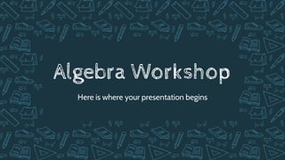 Algebra Workshop
Here is where your presentation begins
 