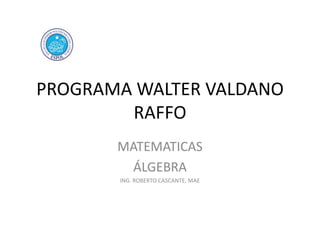 PROGRAMA WALTER VALDANO
RAFFO
MATEMATICAS
ÁLGEBRA
ING. ROBERTO CASCANTE, MAE

 
