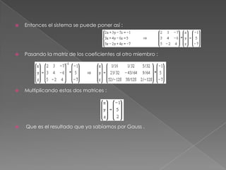    Entonces el sistema se puede poner así :




   Pasando la matriz de los coeficientes al otro miembro :




   Multiplicando estas dos matrices :




   Que es el resultado que ya sabíamos por Gauss .
 