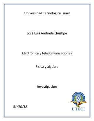 Universidad Tecnológica Israel




        José Luis Andrade Quizhpe




     Electrónica y telecomunicaciones


             Física y algebra




              Investigación




31/10/12
 