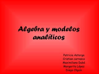 Algebra y modelos analíticos Patricia Astorga Cristian carrasco Maximiliano Dubó Margarita López Diego Olguín 