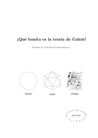 ¡Qu´e bonita es la teor´ıa de Galois!
´Algebra II. Tercero de Matem´aticas.
Gauss Abel Galois
a
d
n
nreF
o
C
hamiz
o
L
o
r
e n t e
2004/2005
 