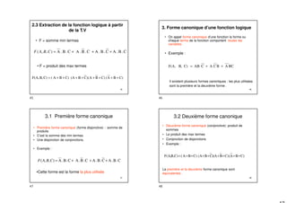 45
2.3 Extraction de la fonction logique à partir
de la T.V
• F = somme min termes
C)
B
A
(
C)
B
A
)(
C
B
(A
C)
B
A
(
C)
B,
F(A, +
+
+
+
+
+
+
+
=
C
.
B
.
A
C
.
B
.
A
C
.
B
.
A
C
.
B
.
A
)
,
,
( +
+
+
=
C
B
A
F
• F = produit des max termes
46
3. Forme canonique d’une fonction logique
• On appel forme canonique d’une fonction la forme ou
chaque terme de la fonction comportent toutes les
variables.
• Exemple :
BC
A
B
C
A
C
AB
C)
B,
F(A, +
+
=
Il existent plusieurs formes canoniques : les plus utilisées
sont la première et la deuxième forme .
47
3.1 Première forme canonique
• Première forme canonique (forme disjonctive) : somme de
produits
• C’est la somme des min termes.
• Une disjonction de conjonctions.
• Exemple :
C
.
B
.
A
C
.
B
.
A
C
.
B
.
A
C
.
B
.
A
)
,
,
( +
+
+
=
C
B
A
F
•Cette forme est la forme la plus utilisée.
48
3.2 Deuxième forme canonique
• Deuxième forme canonique (conjonctive): produit de
sommes
• Le produit des max termes
• Conjonction de disjonctions
• Exemple :
La première et la deuxième forme canonique sont
équivalentes .
C)
B
A
(
C)
B
A
)(
C
B
(A
C)
B
A
(
C)
B,
F(A, +
+
+
+
+
+
+
+
=
45 46
47 48
 