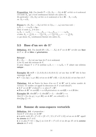 Proposition 3.2. Une famille T = (X1; X2; · · · ; Xk) de IRn
est li´ee si et seulement
s’il existe Xio qui s’´ecrit combinaison lin´eaire des autres Xi.
En particulier : (X1; X2) est li´ee si et seulement si ∃α ∈ IR : X1 = αX2
ou X2 = αX1.
Preuve 1. (X1; X2; · · · ; Xk) est li´ee ⇔ ∃(α1, · · · , αk) non tous nuls :
α1X1 + · · · + αkXk = 0IRn .
Donc il existe αio = 0 avec :
αio Xio = −α1X1 − · · · − αio−1Xio−1 − αio+1Xio+1 − · · · − αkXk.
et donc Xio = −α1
αio
X1 + · · · −αio−1
αio
Xio−1 + −αio+1
αio
Xio+1 + · · · + −αk
αio
Xk
ce qui donne Xio combinaison lin´eaire des autres Xi.
3.5 Base d’un sev de IRn
D´eﬁnition 3.5. Une famille B = (X1, · · · , Xk) de F sev de IRn
est dite une base
de F si : B est libre et g´en´eratrice.
R´esum´e :
B = (X1, · · · , Xk) est une base de F si et seulement
1) les Xi sont des vecteurs de F,
2) pour chaque Y ∈ F le syst`eme α1X1 + · · · + αkXk = Y admet une solution
unique .
Exemples 22. • B = ((1, 0, 0); (0, 1, 0); (0, 0, 1)) est une base de IR3
dite la base
canonique de IR3
.
• F = {(x, 2y) / x, y ∈ IR} est un sev de IR2
et B1 = ((1, 0); (0, 2)) est une base de F.
Th´eor`eme 3.1. • Toutes les bases d’un sev F de IRn
ont le mˆeme nombre de
vecteurs. Ce nombre est appel´e la dimension de F et not´e dim(F).
• Si F sev de IRn
et dim(F) = n alors F = IRn
.
• B base de IRn
⇔ card(B) = n et B g´en´eratrice ⇔ card(B) = n et B libre
Exemples 23. dim(IR2
) = 2, dim(IR3
) = 3, · · · dim(IRn
) = n.
Avec G = {(x, 2x, y) / x, y ∈ IR} sev de IR3
, on a dim(G) = 2.
dim({0IRn }) = 0.
3.6 Somme de sous-espaces vectoriels
D´eﬁnition 3.6. et proposition :
Soient F et G deux sev de IRn
• la partie not´ee H = F + G = {X + Y / X ∈ F et Y ∈ G} est un sev de IRn
appel´e
la somme de F et G.
• si en plus F ∩ G = {0IRn } on ´ecrit H = F ⊕ G et on dit que H est la somme
directe de F et G.
14
 