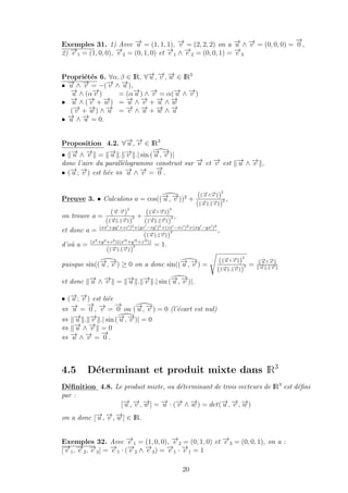 Exemples 31. 1) Avec −→u = (1, 1, 1), −→v = (2, 2, 2) on a −→u ∧ −→v = (0, 0, 0) =
−→
0 ,
2) −→e 1 = (1, 0, 0), −→e 2 = (0, 1, 0) et −→e 1 ∧ −→e 2 = (0, 0, 1) = −→e 3
Propri´et´es 6. ∀α, β ∈ IR, ∀−→u , −→v , −→w ∈ IR3
• −→u ∧ −→v = −(−→v ∧ −→u ),
•
−→u ∧ (α−→v ) = (α−→u ) ∧ −→v = α(−→u ∧ −→v )
−→u ∧ (−→v + −→w ) = −→u ∧ −→v + −→u ∧ −→w
(−→v + −→w ) ∧ −→u = −→v ∧ −→u + −→w ∧ −→u
• −→u ∧ −→u = 0.
Proposition 4.2. ∀−→u , −→v ∈ IR3
• −→u ∧ −→v = −→u . −→v .| sin (−→u , −→v )|
donc l’aire du parall`elogramme construit sur −→u et −→v est −→u ∧ −→v ,
• (−→u ; −→v ) est li´ee ⇔ −→u ∧ −→v =
−→
0 .
Preuve 3. • Calculons a = cos((−→u , −→v ))2
+
( −→u ∧−→v )
2
( −→u . −→v )
2 ,
on trouve a =
(−→u ·−→v )
2
( −→u . −→v )
2 +
( −→u ∧−→v )
2
( −→u . −→v )
2 ,
et donc a = (xx +yy +zz )2+(yz −zy )2+(zx −xz )2+(xy −yx )2
( −→u . −→v )
2 ,
d’o`u a = (x2+y2+z2)((x 2+y 2+z 2))
( −→u . −→v )
2 = 1.
puisque sin((−→u , −→v ) ≥ 0 on a donc sin((−→u , −→v ) =
( −→u ∧−→v )
2
( −→u . −→v )
2 =
−→u ∧−→v
−→u . −→v
et donc −→u ∧ −→v = −→u . −→v .| sin (−→u , −→v )|.
• (−→u ; −→v ) est li´ee
⇔ −→u =
−→
0 , −→v =
−→
0 ou (−→u , −→v ) = 0 (l’´ecart est nul)
⇔ −→u . −→v .| sin (−→u , −→v )| = 0
⇔ −→u ∧ −→v = 0
⇔ −→u ∧ −→v =
−→
0 .
4.5 D´eterminant et produit mixte dans IR3
D´eﬁnition 4.8. Le produit mixte, ou d´eterminant de trois vecteurs de IR3
est d´eﬁni
par :
[−→u , −→v , −→w ] = −→u · (−→v ∧ −→w ) = det(−→u , −→v , −→w )
on a donc [−→u , −→v , −→w ] ∈ IR.
Exemples 32. Avec −→e 1 = (1, 0, 0), −→e 2 = (0, 1, 0) et −→e 3 = (0, 0, 1), on a :
[−→e 1, −→e 2, −→e 3] = −→e 1 · (−→e 2 ∧ −→e 3) = −→e 1 · −→e 1 = 1
20
 