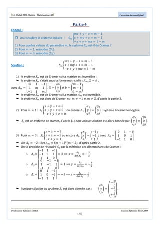 [S3, Module M10, Matière : Mathématiques II]

Correction du contrôl final

Partie 4
݉‫ ݔ‬൅ ‫ ݕ‬െ ‫ ݖ‬ൌ ݉ െ 1
ܵ௠ ൝‫ ݔ‬൅ ݉‫ ݕ‬൅ ‫ ݖ‬ൌ ݉ െ 1
െ‫ ݔ‬൅ ‫ ݕ‬൅ ݉‫ ݖ‬ൌ 1 െ ݉
1) Pour quelles valeurs du paramètre ݉, le système ܵ௠ est-il de Cramer ?
2) Pour ݉ ൌ 1, résoudre ሺܵଵ ሻ.
3) Pour ݉ ൌ 0, résoudre ሺܵை ሻ.

Enoncé :

On considère le système linéaire :

Solution :

݉‫ ݔ‬൅ ‫ ݕ‬െ ‫ ݖ‬ൌ ݉ െ 1
ܵ௠ ൝‫ ݔ‬൅ ݉‫ ݕ‬൅ ‫ ݖ‬ൌ ݉ െ 1
െ‫ ݔ‬൅ ‫ ݕ‬൅ ݉‫ ݖ‬ൌ 1 െ ݉

1) le système ܵ௠ est de Cramer ssi sa matrice est inversible :
le système ܵ௠ s’écrit sous la forme matricielle : ‫ܣ‬௠ . ܺ ൌ ܾ ,
‫ݔ‬
݉ 1 െ1
݉െ1
‫ݕ‬ቇ et ܾ ൌ ൭݉ െ 1൱
avec ‫ܣ‬௠ ൌ ൥ 1 ݉ 1 ൩, ܺ ൌ ቆ
‫ݖ‬
െ1 1 ݉
1െ݉
le système ܵ௠ est de Cramer ssi La matrice ‫ܣ‬௠ est inversible.
le système ܵ௠ est alors de Cramer ssi ݉ ് െ1 et ݉ ് 2, d’après la partie 2.

‫ݔ‬൅‫ݕ‬െ‫ ݖ‬ൌ0
‫ݔ‬
0
‫ ݔ‬൅ ‫ ݕ‬൅ ‫ ݖ‬ൌ 0 ou encore ‫ܣ‬ଵ . ቆ‫ݕ‬ቇ ൌ ൭0൱ : système linéaire homogène
2) Pour ݉ ൌ 1 : ܵଵ ൝
‫ݖ‬
െ‫ ݔ‬൅ ‫ ݕ‬൅ ‫ ݖ‬ൌ 0
0
‫ݔ‬
0
ܵଵ est un système de cramer, d’après (1), son unique solution est alors donnée par ቆ‫ݕ‬ቇ ൌ ൭0൱.
‫ݖ‬
0
‫ ݕ‬െ ‫ ݖ‬ൌ െ1
‫ݔ‬
െ1
0 1 െ1
3) Pour ݉ ൌ 0 : ܵ଴ ൝‫ ݔ‬൅ ‫ ݖ‬ൌ െ1 ou encore ‫ܣ‬଴ . ቆ‫ݕ‬ቇ ൌ ൭െ1൱, avec ‫ܣ‬଴ ൌ ൥ 1 0 1 ൩
‫ݖ‬
െ‫ ݔ‬൅ ‫ ݕ‬ൌ 1
1
െ1 1 0
ଶ
det ‫ܣ‬଴ ൌ െ2 : det ‫ܣ‬௠ ൌ ሺ݉ ൅ 1ሻ ሺ݉ െ 2ሻ, d’après partie 2.
On se propose de résoudre ܵ଴ par la méthode des déterminants de Cramer :
െ1 1 െ1
∆
ଷ
o ∆௫ ൌ อെ1 0 1 อ ൌ 3 ฺ ‫ ݔ‬ൌ ୢୣ୲ೣ஺ ൌ െ ଶ
బ
1 1 0
0 െ1 െ1
∆೤
ଵ
o ∆௬ ൌ อ 1 െ1 1 อ ൌ 1 ฺ ‫ ݕ‬ൌ ୢୣ୲ ஺ ൌ െ ଶ
బ
െ1 1
0
0 1 െ1
∆
ଵ
o ∆௭ ൌ อ 1 0 െ1อ ൌ െ1 ฺ ‫ ݖ‬ൌ ୢୣ୲೥஺ ൌ ଶ
బ
െ1 1 1
ଷ
െଶ
‫ݔ‬
‫ ۇ‬ଵ‫ۊ‬
l’unique solution du système ܵ଴ est alors donnée par :
ቆ‫ݕ‬ቇ ൌ ‫ۈ‬െ ଶ‫.ۋ‬
‫ݖ‬
ଵ
൅ଶ
‫ی ۉ‬

Professeure Salma DASSER

Session Automne-hiver 2009

[50]

 