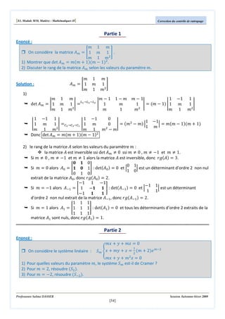 [S3, Module M10, Matière : Mathématiques II]

Correction du contrôle de rattrapage

Partie 1
݉ 1 ݉
On considère la matrice ‫ܣ‬௠ ൌ ൥ 1 ݉ 1 ൩ .
݉ 1 ݉ଶ
1) Montrer que det ‫ܣ‬௠ ൌ ݉ሺ݉ ൅ 1ሻሺ݉ െ 1ሻଶ.
2) Discuter le rang de la matrice ‫ܣ‬௠ selon les valeurs du paramètre ݉.

Enoncé :

Solution :
1)

݉
det ‫ܣ‬௠ ൌ อ 1
݉
1
อ1
݉
Donc

1
݉
1

݉
‫ܣ‬௠ ൌ ൥ 1
݉

1
݉
1

݉
1൩
݉ଶ

݉
݉െ1 1െ݉
௅ ՜௅ ି௅
1 อൌ భ భ మอ 1
݉
ଶ
݉
݉
1

݉െ1
1
1 อ ൌ ሺ݉ െ 1ሻ อ 1
݉ଶ
݉

െ1 1
1 െ1
0
1
݉
1 อ ൌ஼య ՜஼య ି஼భ อ 1 ݉
0 อ ൌ ሺ݉ଶ െ ݉ሻ ቚ
1
1 ݉ଶ
݉ 1 ݉ଶ െ ݉
det ‫ܣ‬௠ ൌ ݉ሺ݉ ൅ 1ሻሺ݉ െ 1ሻଶ

െ1 1
݉
1อ
1 ݉ଶ

െ1
ቚ ൌ ݉ሺ݉ െ 1ሻሺ݉ ൅ 1ሻ
݉

2) le rang de la matrice ‫ ܣ‬selon les valeurs du paramètre ݉ :
la matrice ‫ ܣ‬est inversible ssi det ‫ܣ‬௠ ് 0 ssi ݉ ് 0 , ݉ ് െ1 et ݉ ് 1.
Si ݉ ് 0 , ݉ ് െ1 et ݉ ് 1 alors la matrice ‫ ܣ‬est inversible, donc ‫݃ݎ‬ሺ‫ܣ‬ሻ ൌ 3.
૙ ૚ 0
0 1
Si ݉ ൌ 0 alors ‫ܣ‬଴ ൌ ൥૚ ૙ 1൩ : detሺ‫ܣ‬଴ ሻ ൌ 0 et ቚ
ቚ est un déterminant d’ordre 2 non nul
1 0
0 1 0
extrait de la matrice ‫ܣ‬଴ , donc ‫݃ݎ‬ሺ‫ܣ‬଴ ሻ ൌ 2.
െ1 1 െ1
െ1 1
Si ݉ ൌ െ1 alors ‫ିܣ‬ଵ ൌ ൥ 1 െ૚ ૚ ൩ : detሺ‫ିܣ‬ଵ ሻ ൌ 0 et ቚ
ቚ est un déterminant
1 1
െ1 ૚
૚
d’ordre 2 non nul extrait de la matrice ‫ିܣ‬ଵ , donc ‫݃ݎ‬ሺ‫ିܣ‬ଵ ሻ ൌ 2.
1 1 1
Si ݉ ൌ 1 alors ‫ܣ‬ଵ ൌ ൥1 1 1൩ : detሺ‫ܣ‬ଵ ሻ ൌ 0 et tous les déterminants d’ordre 2 extraits de la
1 1 1
matrice ‫ܣ‬ଵ sont nuls, donc ‫݃ݎ‬ሺ‫ܣ‬ଵ ሻ ൌ 1.

Partie 2
Enoncé :

݉‫ ݔ‬൅ ‫ ݕ‬൅ ݉‫ ݖ‬ൌ 0

ܵ௠ ቐ‫ ݔ‬൅ ݉‫ ݕ‬൅ ‫ ݖ‬ൌ ଶ ሺ݉ ൅ 2ሻ݁ ௠ିଶ
ଵ

݉‫ ݔ‬൅ ‫ ݕ‬൅ ݉ଶ ‫ ݖ‬ൌ 0
1) Pour quelles valeurs du paramètre ݉, le système ܵ௠ est-il de Cramer ?
2) Pour ݉ ൌ 2, résoudre ሺܵଶ ሻ.
3) Pour ݉ ൌ െ2, résoudre ሺܵିଶ ሻ.
On considère le système linéaire :

Professeure Salma DASSER

Session Automne-hiver 2009

[54]

 