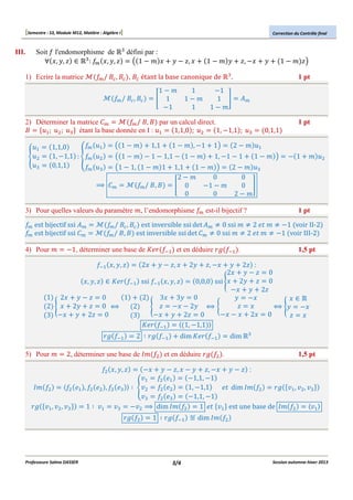 [Semestre : S3, Module M12, Matière : Algèbre I]

Correction du Contrôle final

Soit _ l'endomorphisme de ? défini par :
?
` a, b, c
: _N a, b, c
J 1"O a

III.

b " c, a

1"O b

_ / #@ , #@ , #@ étant la base canonique de
N

1) Ecrire la matrice

1"O
H 1
"1

_ / #@ , #@
N

1
1"O
1

?

c, "a

.

"1
1 I
1"O

S

_N
1,1,0
X : e_N
1, "1,1
0,1,1
_N

B
?

J 1"O

A

1,1

1 " O , "1

J 1 " O " 1 " 1,1 " 1 " O

B

J1 " 1, 1 " O 1

?

< $N

_ / #, #
N

1K

1 " O cK

1 pt

!N

2) Déterminer la matrice $N
_ / #, # par un calcul direct.
N
#
; B ; ? étant la base donnée en I : A
1,1,0 ; B
1, "1,1 ;
A
A

b

?

2"O

1, "1 " 1

A

0,1,1

1"O K

1,1
1"O K
2"O ?
2"O
0
0
H 0
"1 " O
0 I
0
0
2"O

1 pt
" 1

O

3) Pour quelles valeurs du paramètre O, l’endomorphisme _N est-il bijectif ?

X

1 pt

4) Pour O

B

1,5 pt

_N est bijectif ssi !N
_N est bijectif ssi $N

_ / #@ , #@ est inversible ssi det !N ' 0 ssi O ' 2 O ' "1 voir II‐2
N
_ / #, # est inversible ssi det $N ' 0 ssi O ' 2 O ' "1 voir III‐2
N

"1, déterminer une base de
_LA a, b, c

P _LA et en déduire PQ _LA .

b 2c :
2a b " c 0
a, b, c
P _LA ssi _LA a, b, c
0,0,0 ssi Ya 2b c 0X
"a b 2c
1 2a b " c 0
1
2
3a 3b 0
b "a
a
X j Yb "aX
c a
2 Y a 2b c 0 X j
2
Y c "a " 2b X j k
"a " a 2a 0
"a b 2c 0
3 "a b 2c 0
3
c a
P _LA
1, "1,1

5) Pour O
O _B

PQ _LA

2a

b " c, a

2 ( PQ _LA

2b

dim

c, "a

P _LA

2, déterminer une base de O _B et en déduire PQ _B .

_B

PQ VA , VB , V?

Professeure Salma DASSER

A

, _B

_B a, b, c

B

1 ( VA

, _B

?

V?

"a
VA
VB
( S
V?
"VB <

PQ _B

dim

?

1,5 pt

b " c, a " b c, "a b " c :
_B A
"1,1, "1
_B B
1, "1,1 X
dim O _B
PQ VA , VB , V?
_B ?
"1,1, "1
dim O _B
1
VA est une base de O _B
VA

1 ( PQ _LA l dim O _B

3/4

Session automne-hiver 2013

 