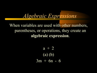 Algebraic Expressions
When variables are used with other numbers,
  parentheses, or operations, they create an
           algebraic expression.

                  a + 2
                  (a) (b)
               3m + 6n - 6
 