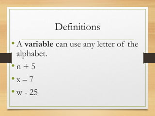 Definitions
• A variable can use any letter of the
alphabet.
• n + 5
• x – 7
• w - 25
 