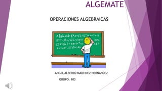ALGEMATE 
OPERACIONES ALGEBRAICAS 
ANGEL ALBERTO MARTINEZ HERNANDEZ 
GRUPO: 103 
 
