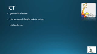 • geen echte lessen
• binnen verschillende vakdomeinen
• trial and error
 