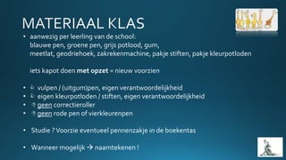 • aanwezig per leerling van de school:
blauwe pen, groene pen, grijs potlood, gum,
meetlat, geodriehoek, zakrekenmachine, pakje stiften, pakje kleurpotloden
iets kapot doen met opzet = nieuw voorzien
•  vulpen / (uitgum)pen, eigen verantwoordelijkheid
•  eigen kleurpotloden / stiften, eigen verantwoordelijkheid
•  geen correctieroller
•  geen rode pen of vierkleurenpen
• Studie ?Voorzie eventueel pennenzakje in de boekentas
• Wanneer mogelijk  naamtekenen !
 