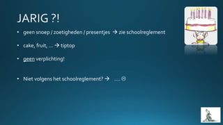 • geen snoep / zoetigheden / presentjes  zie schoolreglement
• cake, fruit, …  tiptop
• geen verplichting!
• Niet volgens het schoolreglement?  …. 
 